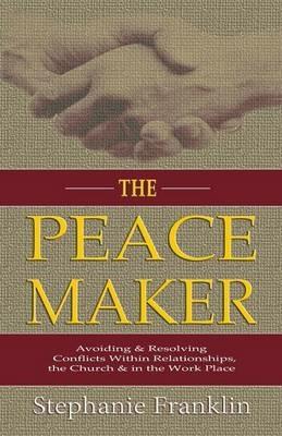 The Peacemaker: Avoiding & Resolving Conflicts Within Relationships, the Church & in the Workplace - Stephanie Franklin - cover