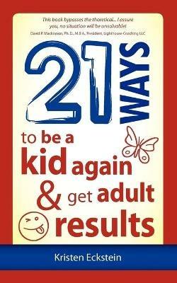 21 Ways to Be a Kid Again & Get Adult Results - Kristen Eckstein - cover