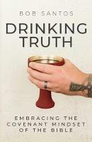 Drinking Truth: Embracing the Covenant Mindset of the Bible - Bob Santos - cover