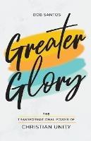 Greater Glory: The Transformational Power of Christian Unity - Bob Santos - cover