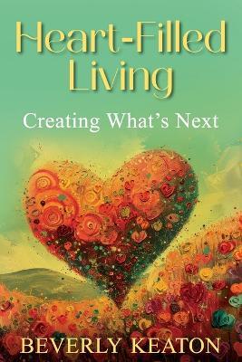 Heart-Filled Living: Creating What's Next - Beverly Keaton - cover