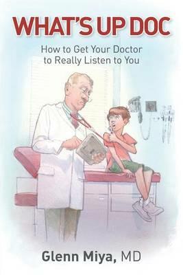 What's Up Doc: How to Get Your Doctor to Really Listen to You - Glenn Miya - cover