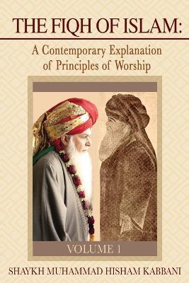 The Fiqh of Islam: A Contemporary Explanation of Principles of Worship, Volume 1 - Shaykh Muhammad Hisham Kabbani - cover