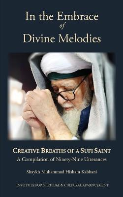 In the Embrace of Divine Melodies: Creative Breaths of a Sufi Saint - Shaykh Muhammad Hisham Kabbani - cover