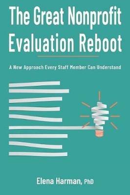 The Great Nonprofit Evaluation Reboot: A New Approach Every Staff Member Can Understand - Elena Harman - cover