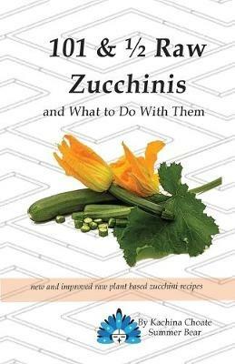 101 & 1/2 Raw Zucchinis: & What to Do with Them - Kachina Choate Summer Bear - cover