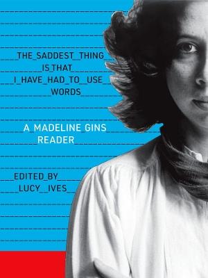 The Saddest Thing Is That I Have Had to Use Words: A Madeline Gins Reader - Madeline Gins - cover