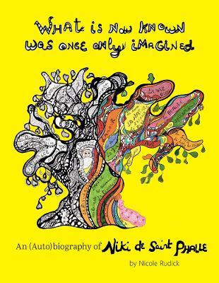 What Is Now Known Was Once Only Imagined: An (Auto)biography of Niki de Saint Phalle - Nicole Rudick - cover