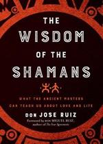 The Wisdom of the Shamans: What the Ancient Masters Can Teach Us About Love and Life