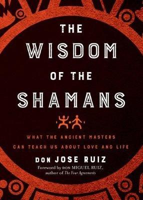 The Wisdom of the Shamans: What the Ancient Masters Can Teach Us About Love and Life - don Jose Ruiz - cover
