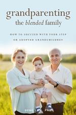 Grandparenting the Blended Family: How to Succeed With Your Step or Adopted Grandchildren