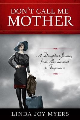 Don't Call Me Mother: A Daughter's Journey from Abandonment to Forgiveness - Linda Joy Myers - cover