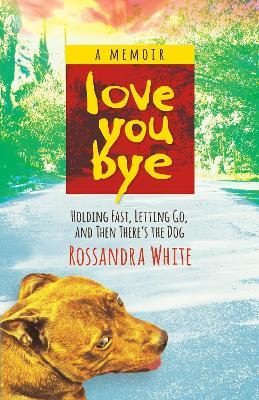 Loveyoubye: Holding Fast, Letting Go, And Then There's The Dog - Rossandra White - cover