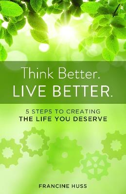 Think Better. Live Better.: 5 Steps to Create the Life You Deserve - Francine Huss - cover