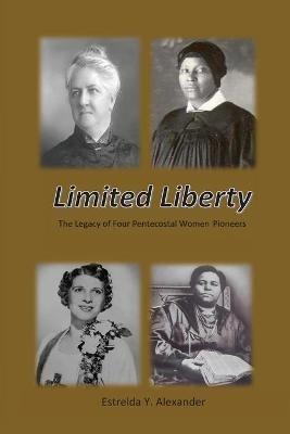 Limited Liberty: The Legacy of Four Pentecostal Women Pioneers - Estrelda Y Alexander - cover