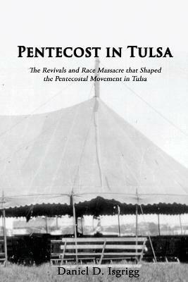 Pentecost In Tulsa: The Revivals and Race Massacre that Shaped the Pentecostal Movement in Tulsa - Daniel D Isgrigg - cover