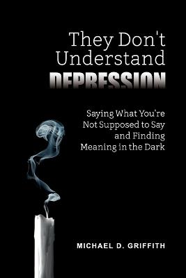 They Don't Understand Depression: Saying What You're Not Supposed to Say and Finding Meaning in the Dark - Michael D Griffith - cover