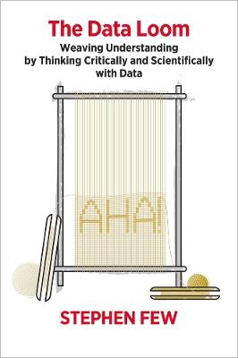 The Data Loom: Weaving Understanding by Thinking Critically and Scientifically with Data - Stephen Few - cover