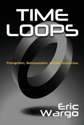 Time Loops: Precognition, Retrocausation, and the Unconscious - Eric Wargo - cover