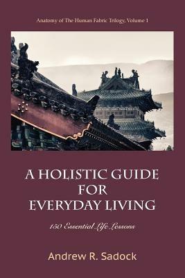 A Holistic Guide for Everyday Living: 150 Essential Life Lessons - Andrew R Sadock - cover