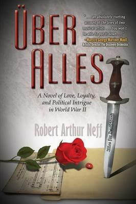 UEber Alles: A Novel of Love, Loyalty, and Political Intrigue In World War II - Robert Arthur Neff - cover
