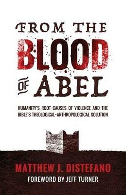 From the Blood of Abel: Humanity's Root Causes of Violence and the Bible's Theological-Anthropological Solution - Matthew J DiStefano - cover