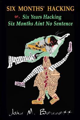 SIX MONTHS' HACKING or, Six Years Hacking Six Months Aint No Sentence: John M. Bennett Hacks Jim Leftwich's Six Months Aint No Sentence 2011-2016 & Other Mysteries - John Bennett - cover