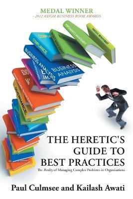 The Heretic's Guide to Best Practices: The Reality of Managing Complex Problems in Organisations - Paul Culmsee,Kailash Awati - cover