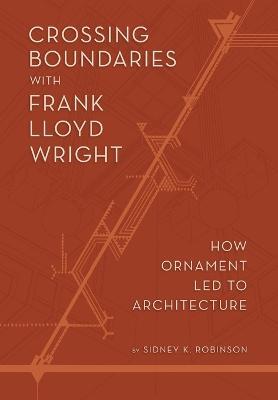 Crossing Boundaries with Frank Lloyd Wright: How Ornament Led to Architecture - Sidney K Robinson - cover