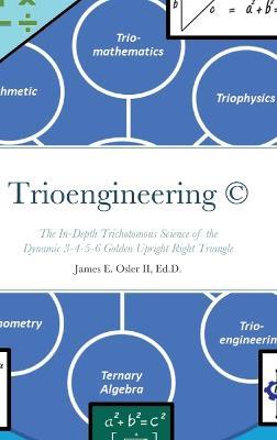 Trioengineering (TM) (c): The In-Depth Trichotomous Science of the Dynamic 3-4-5-6 Golden Upright Right Triangle for Innovative Problem-Solving - James Osler - cover