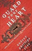 Guard Your Heart: Purity, Perseverance, His Presence, & the Power of Prayer - Audrey Phillips Jose - cover