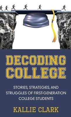 Decoding College: Stories, Strategies, and Struggles of First-Generation College Students - Kallie Clark - cover