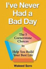 I've Never Had a Bad Day: The 5 Cornerstone Choices to Help You Build Your Best Life