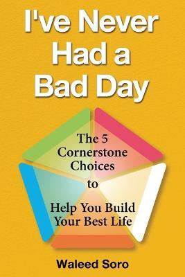 I've Never Had a Bad Day: The 5 Cornerstone Choices to Help You Build Your Best Life - Waleed Soro - cover