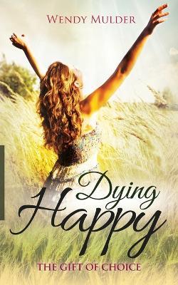 Dying Happy: The Gift of Choice - Wendy Mulder - cover