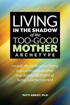 Living in the Shadow of the Too-Good Mother Archetype - Patti Ashley - cover