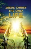 Jesus Christ The Only Life: The Only Life