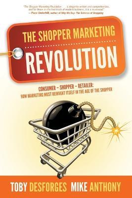 The Shopper Marketing Revolution: Consumer - Shopper - Retailer: How Marketing Must Reinvent Itself in the Age of the Shopper - Mike Anthony,Toby Desforges - cover