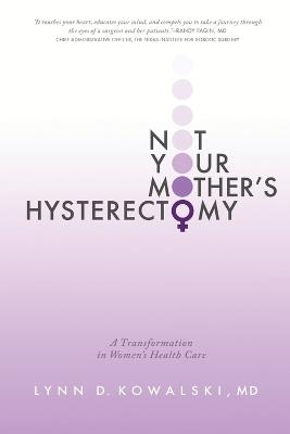 Not Your Mother's Hysterectomy: A Transformation in Women's Health Care - Lynn D Kowalski MD - cover