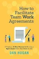 How to Facilitate Team Work Agreements: A Practical, 10-Step Process for Building a Right-Minded Team That Works as One - Dan Hogan - cover