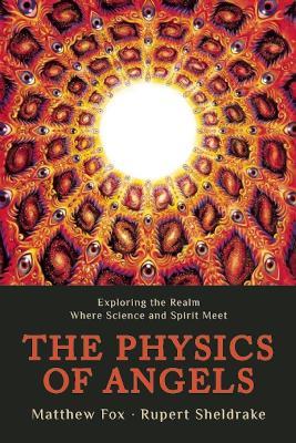 The Physics of Angels: Exploring the Realm Where Science and Spirit Meet - Rupert Sheldrake,Matthew Fox - cover