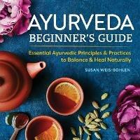 Ayurveda Beginner's Guide: Essential Ayurvedic Principles and Practices to Balance and Heal Naturally - Susan Weis-Bohlen - cover