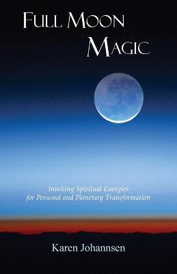 Full Moon Magic: Invoking Spiritual Energies for Personal and Planetary Transformation - Karen Johannsen - cover