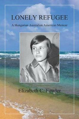 Lonely Refugee: A Hungarian Australian American Memoir - Elizabeth C Fowler - cover