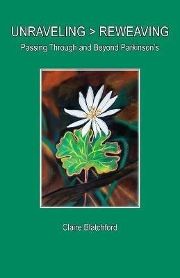 Unraveling > Reweaving: Passing Through and Beyond Parkinson's - Claire Blatchford - cover