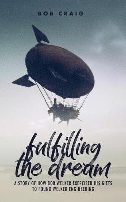 Fulfilling the Dream: A Story of How Bob Welker Exercised His Gifts to Found Welker Engineering - Bob Craig - cover
