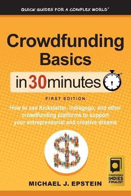 Crowdfunding Basics In 30 Minutes: How to use Kickstarter, Indiegogo, and other crowdfunding platforms to support your entrepreneurial and creative dreams - Michael J Epstein - cover