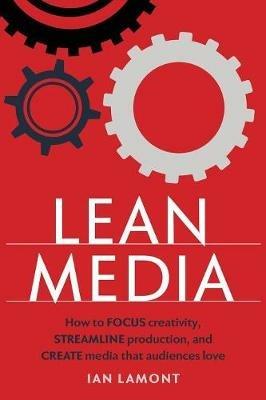Lean Media: How to Focus Creativity, Streamline Production, and Create Media That Audiences Love - Ian Lamont - cover
