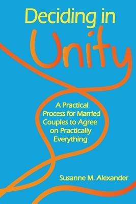 Deciding in Unity: A Practical Process for Married Couples to Agree on Practically Everything - Susanne M Alexander - cover