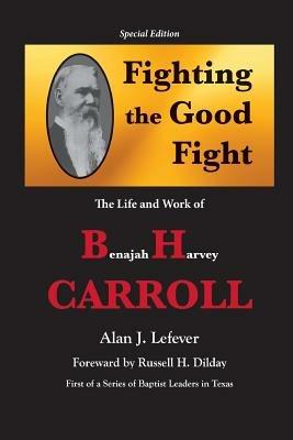 Fighting the Good Fight The Life and Work of B.H. Carroll - Alan J Lefever - cover